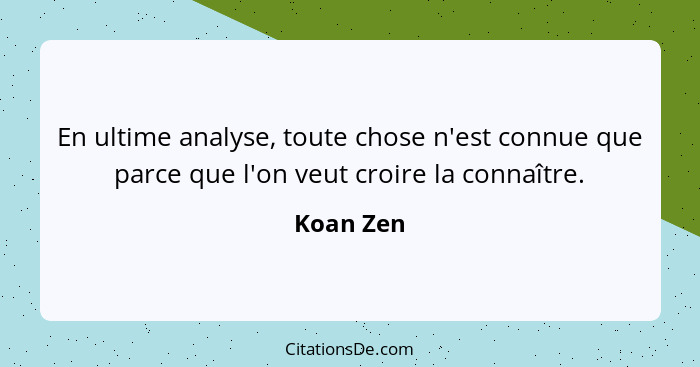 En ultime analyse, toute chose n'est connue que parce que l'on veut croire la connaître.... - Koan Zen