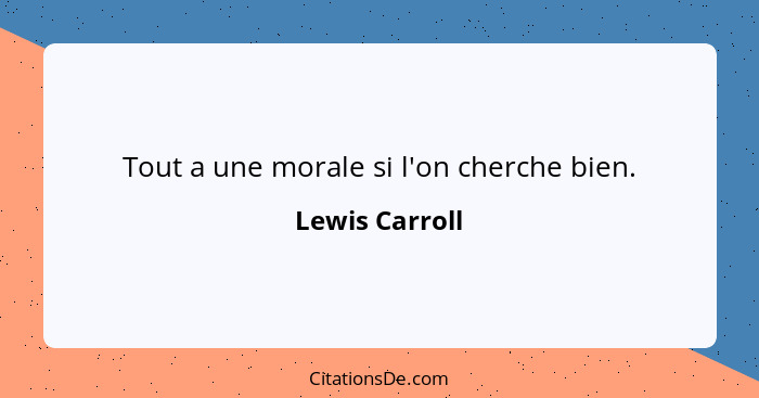 Tout a une morale si l'on cherche bien.... - Lewis Carroll