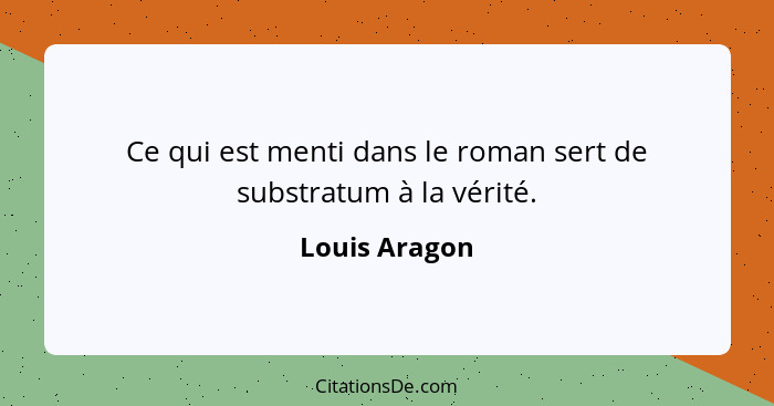 Ce qui est menti dans le roman sert de substratum à la vérité.... - Louis Aragon