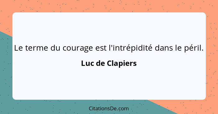 Le terme du courage est l'intrépidité dans le péril.... - Luc de Clapiers