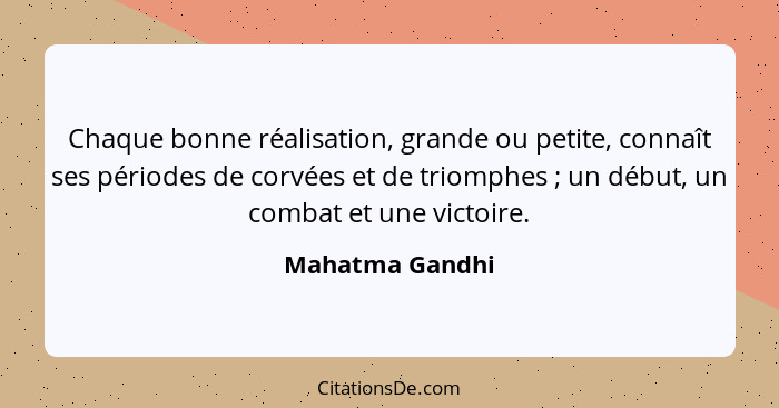 Chaque bonne réalisation, grande ou petite, connaît ses périodes de corvées et de triomphes ; un début, un combat et une victoir... - Mahatma Gandhi