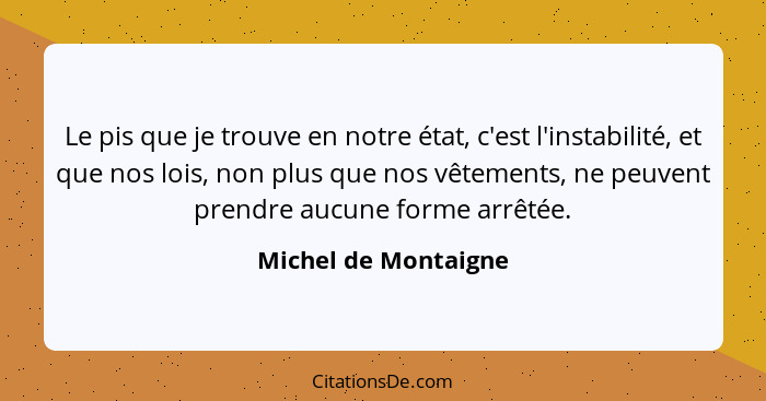 Le pis que je trouve en notre état, c'est l'instabilité, et que nos lois, non plus que nos vêtements, ne peuvent prendre aucune... - Michel de Montaigne