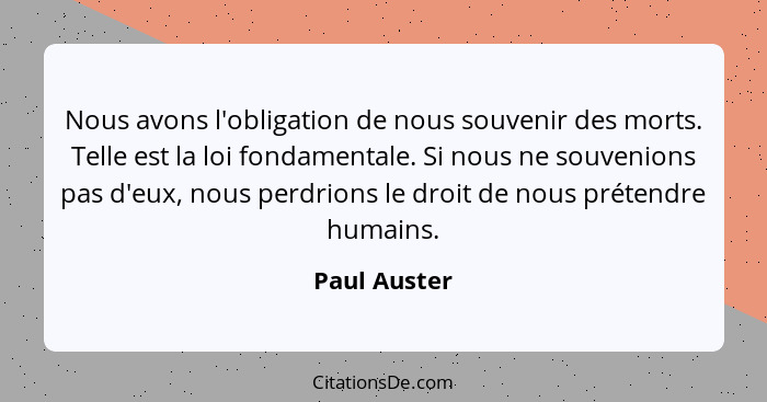 Nous avons l'obligation de nous souvenir des morts. Telle est la loi fondamentale. Si nous ne souvenions pas d'eux, nous perdrions le dr... - Paul Auster