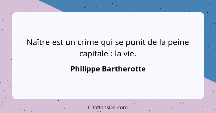 Naître est un crime qui se punit de la peine capitale : la vie.... - Philippe Bartherotte