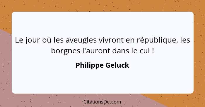 Le jour où les aveugles vivront en république, les borgnes l'auront dans le cul !... - Philippe Geluck