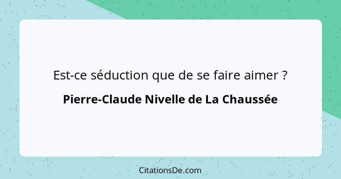 Est-ce séduction que de se faire aimer ?... - Pierre-Claude Nivelle de La Chaussée