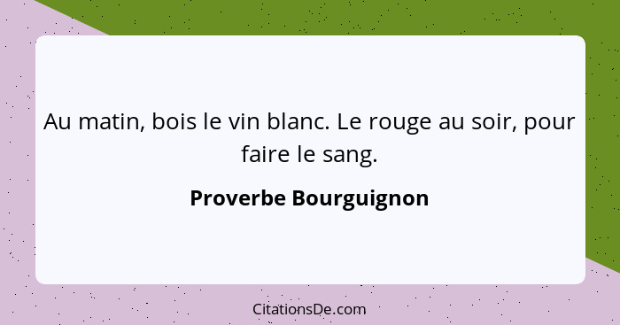 Au matin, bois le vin blanc. Le rouge au soir, pour faire le sang.... - Proverbe Bourguignon