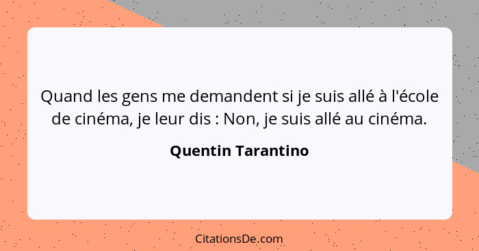 Quand les gens me demandent si je suis allé à l'école de cinéma, je leur dis : Non, je suis allé au cinéma.... - Quentin Tarantino