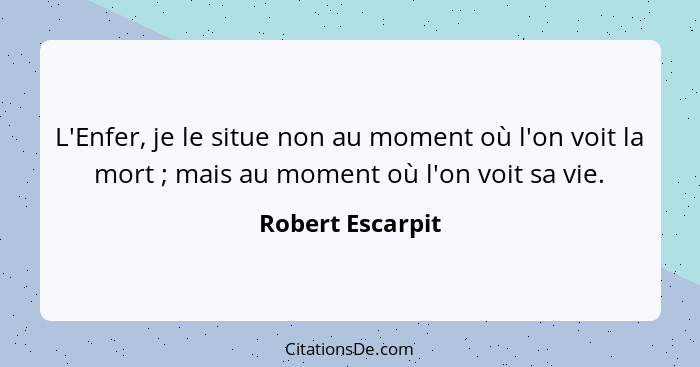 L'Enfer, je le situe non au moment où l'on voit la mort ; mais au moment où l'on voit sa vie.... - Robert Escarpit