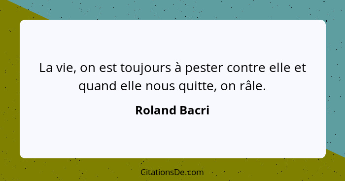 La vie, on est toujours à pester contre elle et quand elle nous quitte, on râle.... - Roland Bacri