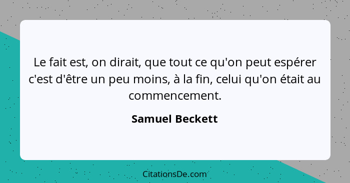 Le fait est, on dirait, que tout ce qu'on peut espérer c'est d'être un peu moins, à la fin, celui qu'on était au commencement.... - Samuel Beckett