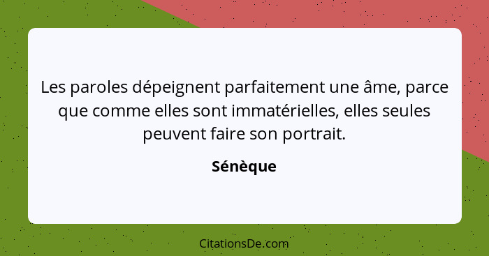 Les paroles dépeignent parfaitement une âme, parce que comme elles sont immatérielles, elles seules peuvent faire son portrait.... - Sénèque