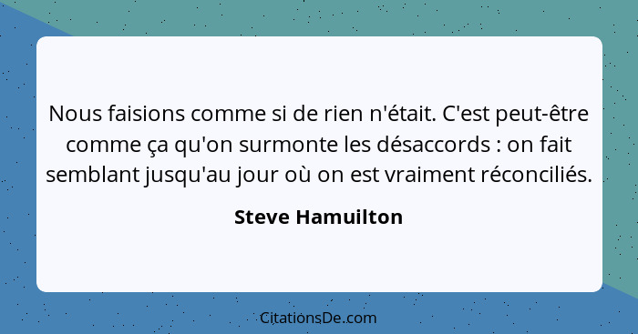 Nous faisions comme si de rien n'était. C'est peut-être comme ça qu'on surmonte les désaccords : on fait semblant jusqu'au jour... - Steve Hamuilton