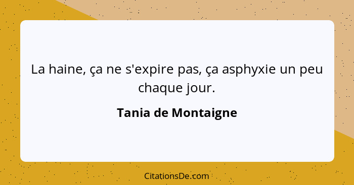 La haine, ça ne s'expire pas, ça asphyxie un peu chaque jour.... - Tania de Montaigne