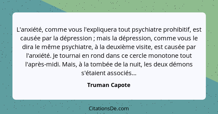 L'anxiété, comme vous l'expliquera tout psychiatre prohibitif, est causée par la dépression ; mais la dépression, comme vous le d... - Truman Capote