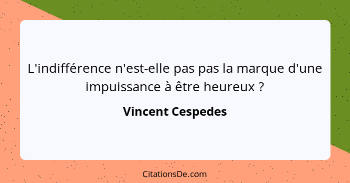 L'indifférence n'est-elle pas pas la marque d'une impuissance à être heureux ?... - Vincent Cespedes