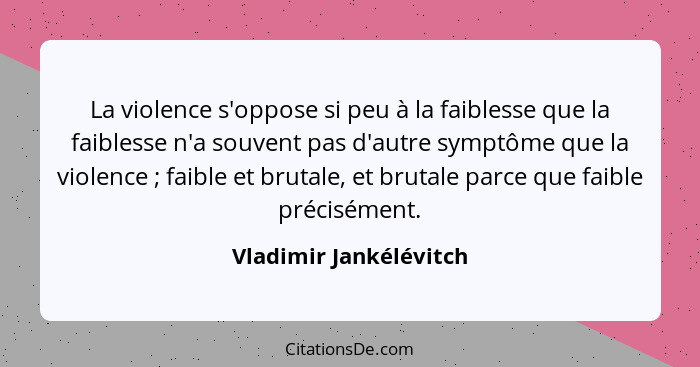 La violence s'oppose si peu à la faiblesse que la faiblesse n'a souvent pas d'autre symptôme que la violence ; faible et... - Vladimir Jankélévitch