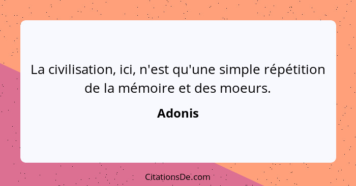 La civilisation, ici, n'est qu'une simple répétition de la mémoire et des moeurs.... - Adonis