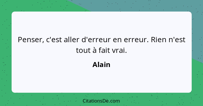 Penser, c'est aller d'erreur en erreur. Rien n'est tout à fait vrai.... - Alain