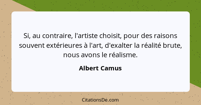 Si, au contraire, l'artiste choisit, pour des raisons souvent extérieures à l'art, d'exalter la réalité brute, nous avons le réalisme.... - Albert Camus