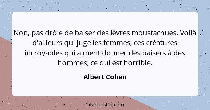 Non, pas drôle de baiser des lèvres moustachues. Voilà d'ailleurs qui juge les femmes, ces créatures incroyables qui aiment donner des... - Albert Cohen