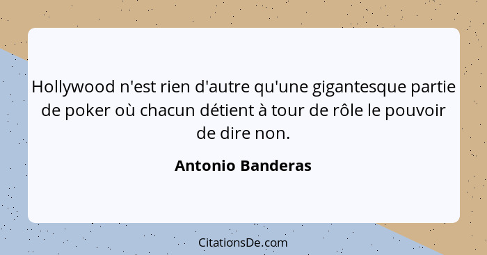 Hollywood n'est rien d'autre qu'une gigantesque partie de poker où chacun détient à tour de rôle le pouvoir de dire non.... - Antonio Banderas