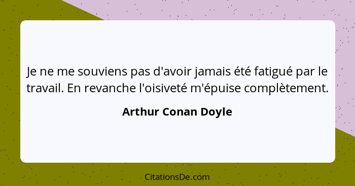 Je ne me souviens pas d'avoir jamais été fatigué par le travail. En revanche l'oisiveté m'épuise complètement.... - Arthur Conan Doyle