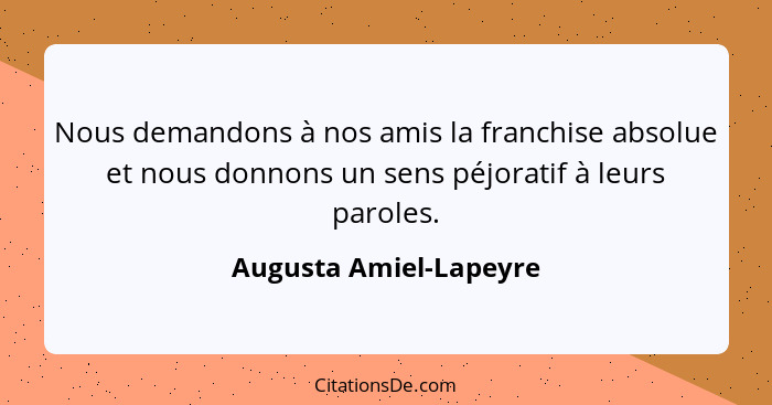 Nous demandons à nos amis la franchise absolue et nous donnons un sens péjoratif à leurs paroles.... - Augusta Amiel-Lapeyre
