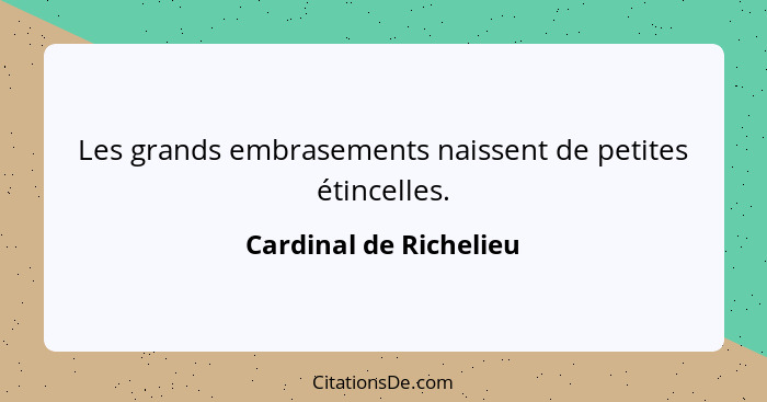 Les grands embrasements naissent de petites étincelles.... - Cardinal de Richelieu
