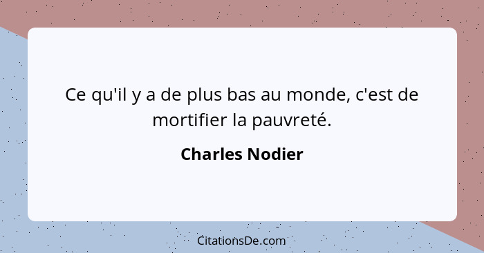 Ce qu'il y a de plus bas au monde, c'est de mortifier la pauvreté.... - Charles Nodier