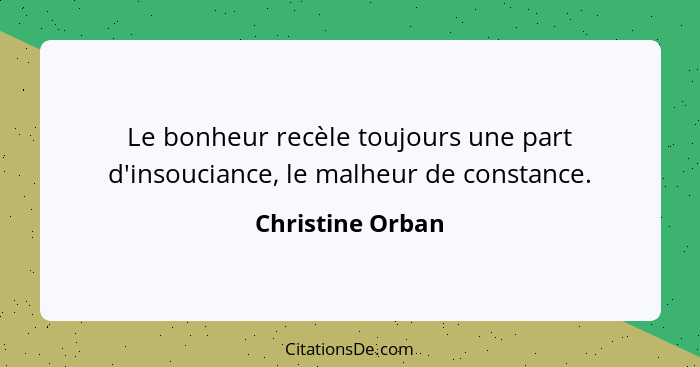 Le bonheur recèle toujours une part d'insouciance, le malheur de constance.... - Christine Orban