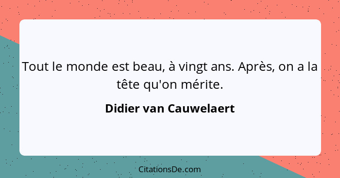 Tout le monde est beau, à vingt ans. Après, on a la tête qu'on mérite.... - Didier van Cauwelaert