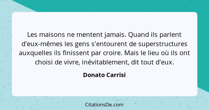 Les maisons ne mentent jamais. Quand ils parlent d'eux-mêmes les gens s'entourent de superstructures auxquelles ils finissent par cro... - Donato Carrisi