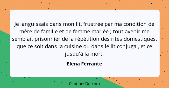 Je languissais dans mon lit, frustrée par ma condition de mère de famille et de femme mariée ; tout avenir me semblait prisonnie... - Elena Ferrante