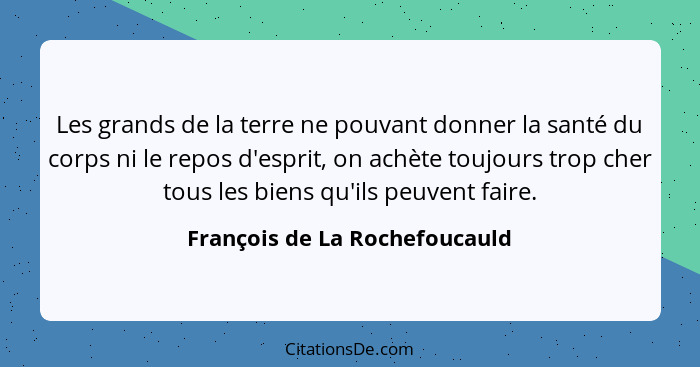 Les grands de la terre ne pouvant donner la santé du corps ni le repos d'esprit, on achète toujours trop cher tous les... - François de La Rochefoucauld