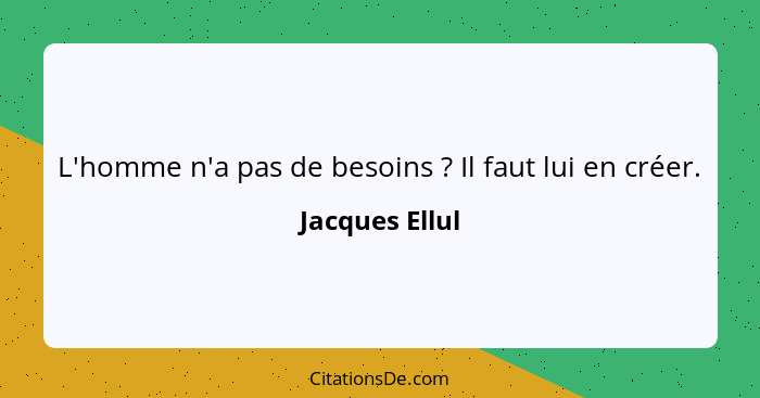 L'homme n'a pas de besoins ? Il faut lui en créer.... - Jacques Ellul