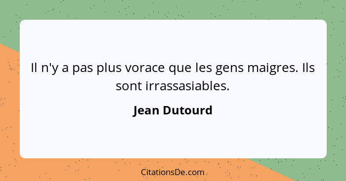 Il n'y a pas plus vorace que les gens maigres. Ils sont irrassasiables.... - Jean Dutourd