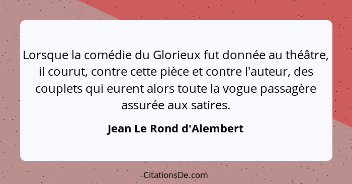 Lorsque la comédie du Glorieux fut donnée au théâtre, il courut, contre cette pièce et contre l'auteur, des couplets qui... - Jean Le Rond d'Alembert