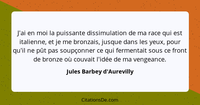 J'ai en moi la puissante dissimulation de ma race qui est italienne, et je me bronzais, jusque dans les yeux, pour qu'i... - Jules Barbey d'Aurevilly