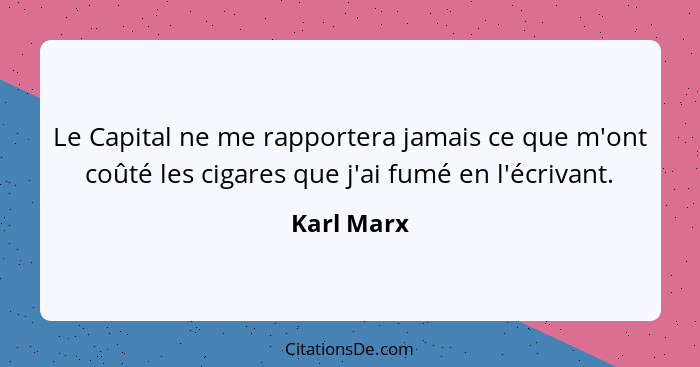 Le Capital ne me rapportera jamais ce que m'ont coûté les cigares que j'ai fumé en l'écrivant.... - Karl Marx