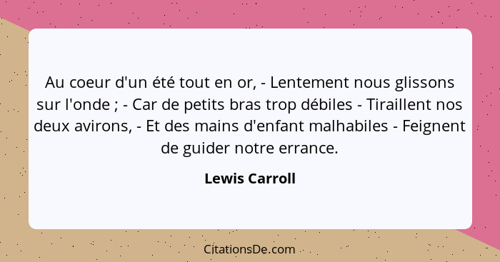 Au coeur d'un été tout en or, - Lentement nous glissons sur l'onde ; - Car de petits bras trop débiles - Tiraillent nos deux avir... - Lewis Carroll