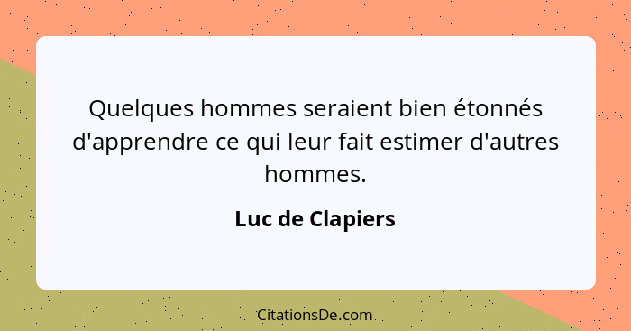 Quelques hommes seraient bien étonnés d'apprendre ce qui leur fait estimer d'autres hommes.... - Luc de Clapiers