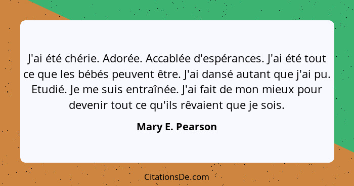 J'ai été chérie. Adorée. Accablée d'espérances. J'ai été tout ce que les bébés peuvent être. J'ai dansé autant que j'ai pu. Etudié.... - Mary E. Pearson