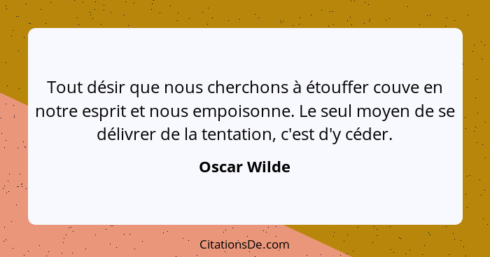 Tout désir que nous cherchons à étouffer couve en notre esprit et nous empoisonne. Le seul moyen de se délivrer de la tentation, c'est d... - Oscar Wilde