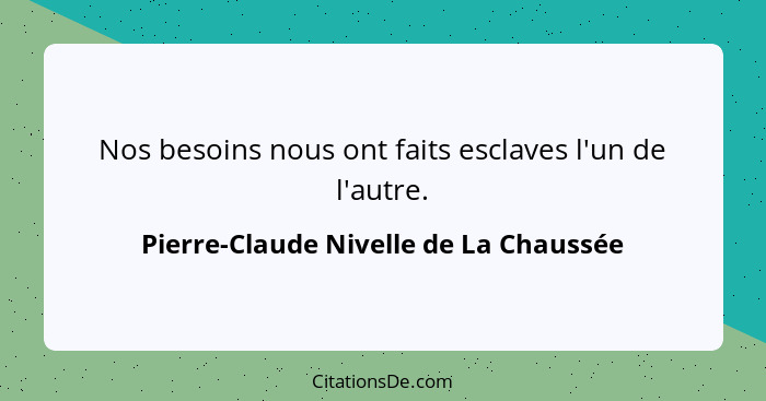 Nos besoins nous ont faits esclaves l'un de l'autre.... - Pierre-Claude Nivelle de La Chaussée