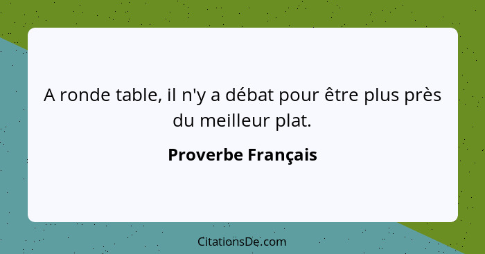 A ronde table, il n'y a débat pour être plus près du meilleur plat.... - Proverbe Français
