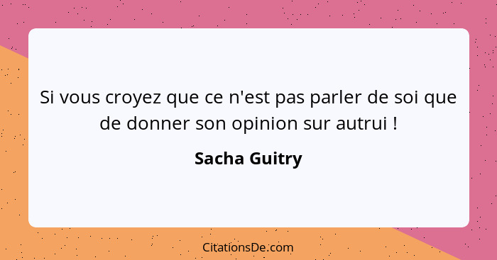 Si vous croyez que ce n'est pas parler de soi que de donner son opinion sur autrui !... - Sacha Guitry