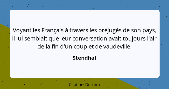 Voyant les Français à travers les préjugés de son pays, il lui semblait que leur conversation avait toujours l'air de la fin d'un couplet d... - Stendhal