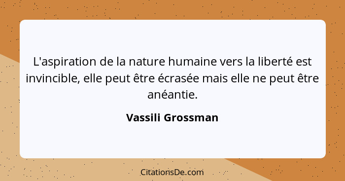 L'aspiration de la nature humaine vers la liberté est invincible, elle peut être écrasée mais elle ne peut être anéantie.... - Vassili Grossman