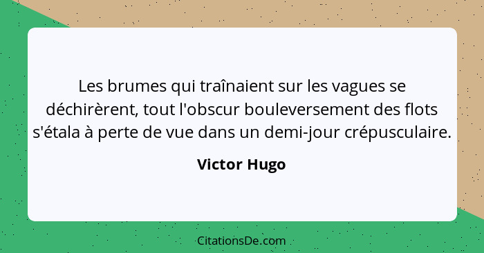 Les brumes qui traînaient sur les vagues se déchirèrent, tout l'obscur bouleversement des flots s'étala à perte de vue dans un demi-jour... - Victor Hugo